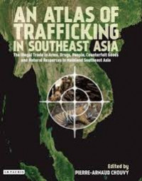 Atlas of Trafficking in Southeast Asia, An : The Illegal Trade in Arms, Drugs, People, Counterfeit Goods and Natural Resources in mainland southeast Asia