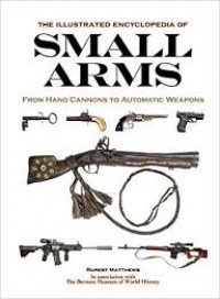 The Illustrated Encyclopedia of Small Arms : From Hand Cannons to Automatic Weapons