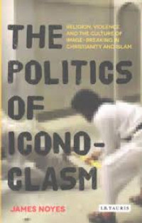 The Politics of Iconoclasm : Religion, Violence and the Culture of Image - Breaking in Christianity and Islam