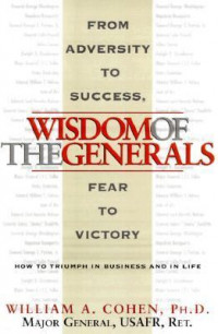 Wisdom Of The Generals : From Adversity To Success, And From Fear To Victory : How To Triumph  In Business And In Life