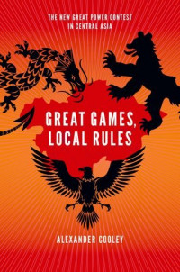 Great Games, Local Rules : The new great power contest in Central Asia