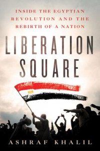 Liberation Square: Inside the Egyptian Revolution and the Rebirth of a Nation