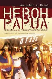 Heboh Papua : perang rahasia, trauma dan separatisme