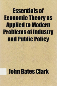 Essential of Economic Theory as Applied to Modern Problems of Industry and Public Policy