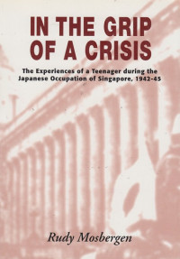 In The Grip of A Crisis : The Experiences Of a Teenager During The Japanese Occupation of Singapore, 1942-45