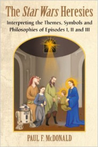 The Star Wars Heresies : Interpreting the themes, symbols and philosophies of episodes I, II and III