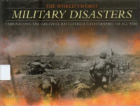 The World’s Worst Military Disasters : Chronicling The Greatest Battlefield Catasrophes Of All Time