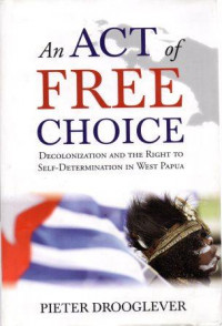 An Act Of Free  Choice : Decolonization And The Right To Self-Determination In West Papua